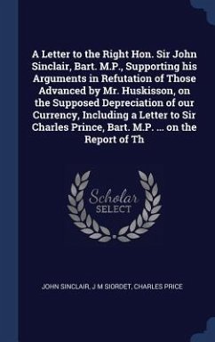A Letter to the Right Hon. Sir John Sinclair, Bart. M.P., Supporting his Arguments in Refutation of Those Advanced by Mr. Huskisson, on the Supposed D - Sinclair, John; Siordet, J. M.; Price, Charles