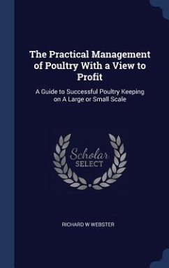 The Practical Management of Poultry With a View to Profit: A Guide to Successful Poultry Keeping on A Large or Small Scale - Webster, Richard W.