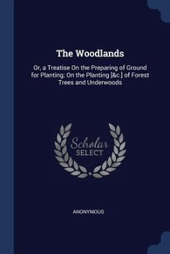 The Woodlands: Or, a Treatise On the Preparing of Ground for Planting; On the Planting [&c.] of Forest Trees and Underwoods - Anonymous
