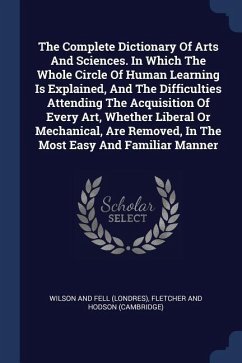 The Complete Dictionary Of Arts And Sciences. In Which The Whole Circle Of Human Learning Is Explained, And The Difficulties Attending The Acquisition Of Every Art, Whether Liberal Or Mechanical, Are Removed, In The Most Easy And Familiar Manner