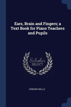 Ears, Brain and Fingers; a Text Book for Piano Teachers and Pupils - Wells, Howard