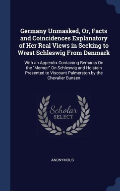 Germany Unmasked, Or, Facts and Coincidences Explanatory of Her Real Views in Seeking to Wrest Schleswig From Denmark
