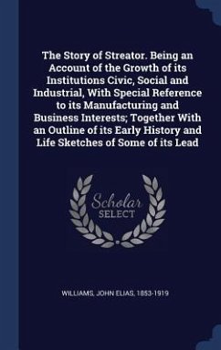 The Story of Streator. Being an Account of the Growth of its Institutions Civic, Social and Industrial, With Special Reference to its Manufacturing and Business Interests; Together With an Outline of its Early History and Life Sketches of Some of its Lead - Williams, John Elias