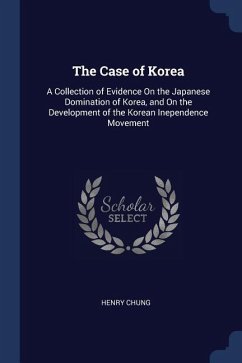 The Case of Korea: A Collection of Evidence On the Japanese Domination of Korea, and On the Development of the Korean Inependence Movemen