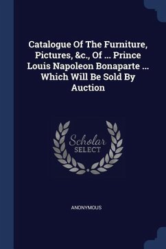 Catalogue Of The Furniture, Pictures, &c., Of ... Prince Louis Napoleon Bonaparte ... Which Will Be Sold By Auction - Anonymous