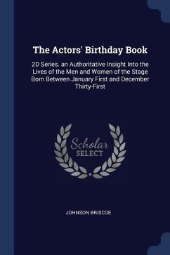 The Actors' Birthday Book: 2D Series. an Authoritative Insight Into the Lives of the Men and Women of the Stage Born Between January First and De