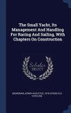 The Small Yacht, Its Management And Handling For Racing And Sailing, With Chapters On Construction