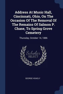 Address At Music Hall, Cincinnati, Ohio, On The Occasion Of The Removal Of The Remains Of Salmon P. Chase, To Spring Grove Cemetery