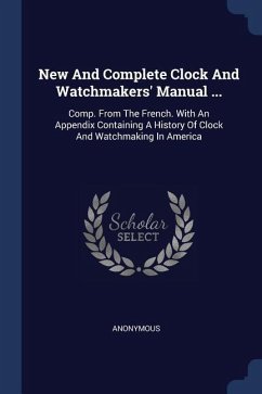 New And Complete Clock And Watchmakers' Manual ...: Comp. From The French. With An Appendix Containing A History Of Clock And Watchmaking In America - Anonymous