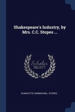 Shakespeare's Industry, by Mrs. C.C. Stopes ... - Stopes, Charlotte Carmichael