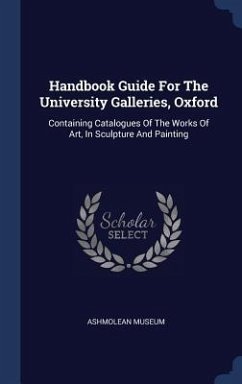 Handbook Guide For The University Galleries, Oxford: Containing Catalogues Of The Works Of Art, In Sculpture And Painting - Museum, Ashmolean