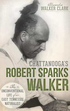 Chattanooga's Robert Sparks Walker: The Unconventional Life of an East Tennessee Naturalist - Clark, Alexandra Walker