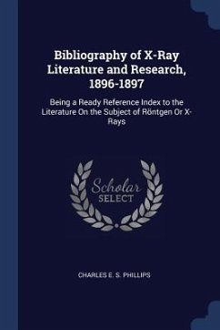 Bibliography of X-Ray Literature and Research, 1896-1897: Being a Ready Reference Index to the Literature On the Subject of Röntgen Or X-Rays - Phillips, Charles E. S.