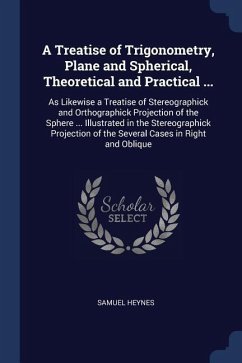 A Treatise of Trigonometry, Plane and Spherical, Theoretical and Practical ...: As Likewise a Treatise of Stereographick and Orthographick Projection