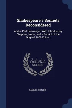 Shakespeare's Sonnets Reconsidered: And in Part Rearranged With Introductory Chapters, Notes, and a Reprint of the Original 1609 Edition