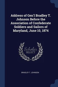Address of Gen'l Bradley T. Johnson Before the Association of Confederate Soldiers and Sailors of Maryland, June 10, 1874
