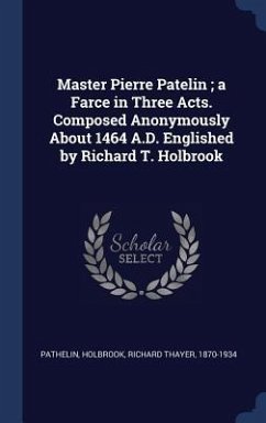 Cover Master Pierre Patelin; a Farce in Three Acts. Composed Anonymously About 1464 A.D. Englished by Richard T. Holbrook