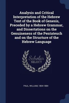 Analysis and Critical Interpretation of the Hebrew Text of the Book of Genesis, Preceded by a Hebrew Grammar, and Dissertations on the Genuineness of - Paul, William