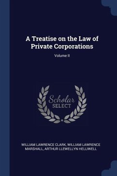 A Treatise on the Law of Private Corporations; Volume II - Clark, William Lawrence; Marshall, William Lawrence; Helliwell, Arthur Llewellyn