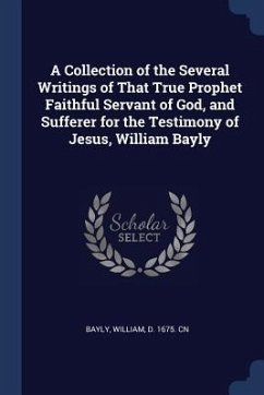 A Collection of the Several Writings of That True Prophet Faithful Servant of God, and Sufferer for the Testimony of Jesus, William Bayly - Bayly, William