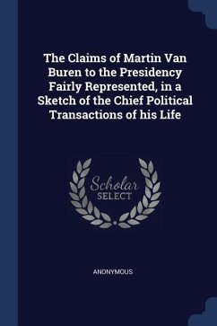 The Claims of Martin Van Buren to the Presidency Fairly Represented, in a Sketch of the Chief Political Transactions of his Life