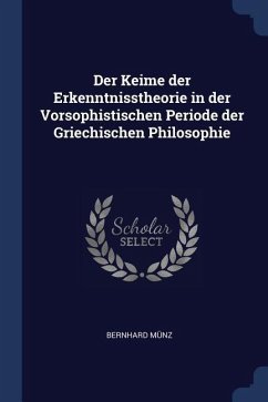 Der Keime der Erkenntnisstheorie in der Vorsophistischen Periode der Griechischen Philosophie - Münz, Bernhard