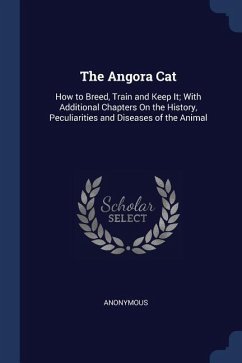The Angora Cat: How to Breed, Train and Keep It; With Additional Chapters On the History, Peculiarities and Diseases of the Animal - Anonymous