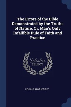 The Errors of the Bible Demonstrated by the Truths of Nature, Or, Man's Only Infallible Rule of Faith and Practice - Wright, Henry Clarke