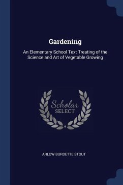 Gardening: An Elementary School Text Treating of the Science and Art of Vegetable Growing - Stout, Arlow Burdette