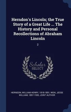 Herndon's Lincoln; the True Story of a Great Life ... The History and Personal Recollections of Abraham Lincoln - Herndon, William Henry; Weik, Jesse William
