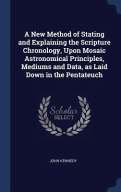 A New Method of Stating and Explaining the Scripture Chronology, Upon Mosaic Astronomical Principles, Mediums and Data, as Laid Down in the Pentateuch - Kennedy, John
