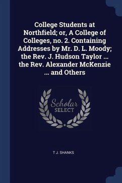 College Students at Northfield; or, A College of Colleges, no. 2. Containing Addresses by Mr. D. L. Moody; the Rev. J. Hudson Taylor ... the Rev. Alex