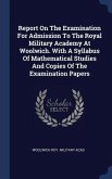 Report On The Examination For Admission To The Royal Military Academy At Woolwich. With A Syllabus Of Mathematical Studies And Copies Of The Examinati