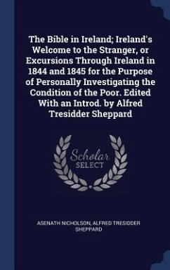 The Bible in Ireland; Ireland's Welcome to the Stranger, or Excursions Through Ireland in 1844 and 1845 for the Purpose of Personally Investigating the Condition of the Poor. Edited With an Introd. by Alfred Tresidder Sheppard - Nicholson, Asenath; Sheppard, Alfred Tresidder