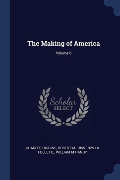 The Making of America; Volume 6 - Higgins, Charles; La Follette, Robert M.; Handy, William M.