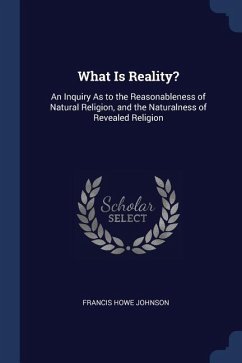 What Is Reality?: An Inquiry As to the Reasonableness of Natural Religion, and the Naturalness of Revealed Religion