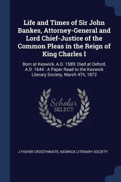 Life and Times of Sir John Bankes, Attorney-General and Lord Chief-Justice of the Common Pleas in the Reign of King Charles I: Born at Keswick, A.D. 1