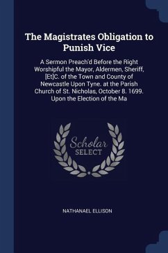 The Magistrates Obligation to Punish Vice: A Sermon Preach'd Before the Right Worshipful the Mayor, Aldermen, Sheriff, [Et]C. of the Town and County o