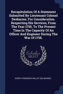 Recapitulation Of A Statement Submitted By Lieutenant Colonel Desbarres. For Consideration. Respecting His Services, From The Year 1755, To The Present Time In The Capacity Of An Officer And Engineer During The War Of 1756.