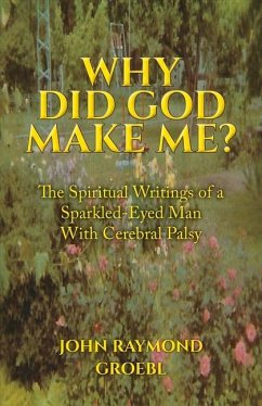 Why Did God Make Me?: The Spiritual Writings of a Sparkled-Eyed Man with Cerebral Palsy Volume 1 - Groebl, John Raymond