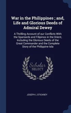 War in the Philippines; and, Life and Glorious Deeds of Admiral Dewey: A Thrilling Account of our Conflicts With the Spaniards and Filipinos in the Or - Stickney, Joseph L.
