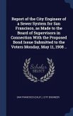 Report of the City Engineer of a Sewer System for San Francisco, as Made to the Board of Supervisors in Connection With the Proposed Bond Issue Submit