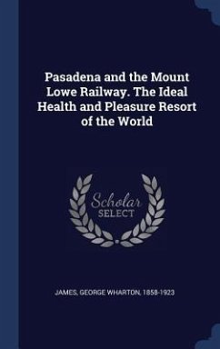 Pasadena and the Mount Lowe Railway. The Ideal Health and Pleasure Resort of the World - James, George Wharton