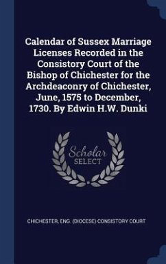 Calendar of Sussex Marriage Licenses Recorded in the Consistory Court of the Bishop of Chichester for the Archdeaconry of Chichester, June, 1575 to December, 1730. By Edwin H.W. Dunki