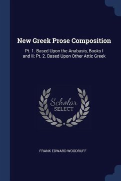 New Greek Prose Composition: Pt. 1. Based Upon the Anabasis, Books I and Ii; Pt. 2. Based Upon Other Attic Greek - Woodruff, Frank Edward