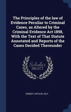 The Principles of the law of Evidence Peculiar to Criminal Cases, as Altered by the Criminal Evidence Act 1898, With the Text of That Statute Annotated and Reports of the Cases Decided Thereunder - Jelf, Ernest Arthur