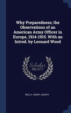 Why Preparedness; the Observations of an American Army Officer in Europe, 1914-1915. With an Introd. by Leonard Wood - Joseph, Reilly Henry