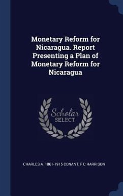 Monetary Reform for Nicaragua. Report Presenting a Plan of Monetary Reform for Nicaragua - Conant, Charles A; Harrison, F C