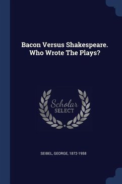 Bacon Versus Shakespeare. Who Wrote The Plays? - Seibel, George