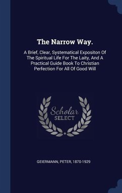 The Narrow Way.: A Brief, Clear, Systematical Expositon Of The Spiritual Life For The Laity, And A Practical Guide Book To Christian Pe